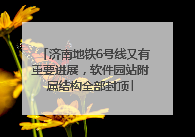 济南地铁6号线又有重要进展，软件园站附属结构全部封顶